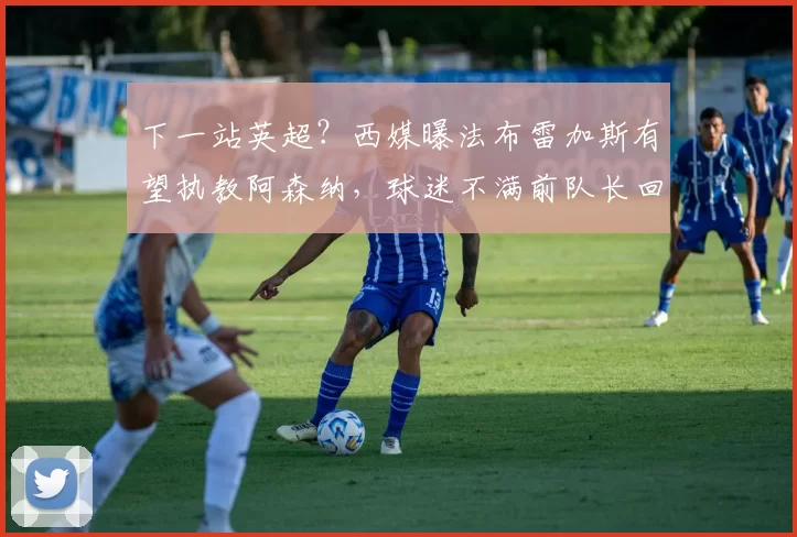 下一站英超？西媒曝法布雷加斯有望执教阿森纳，球迷不满前队长回归_阿尔特塔_科莫_那不勒斯