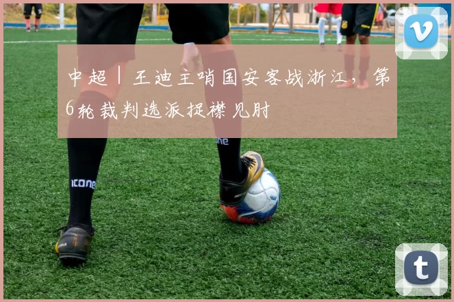 中超｜王迪主哨国安客战浙江，第6轮裁判选派捉襟见肘