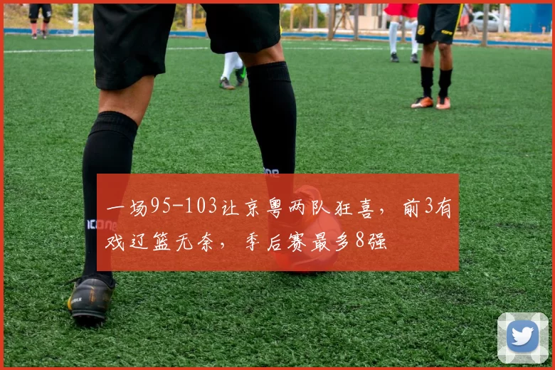 一场95-103让京粤两队狂喜，前3有戏辽篮无奈，季后赛最多8强