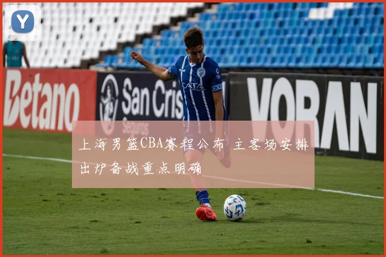 上海男篮CBA赛程公布 主客场安排出炉备战重点明确