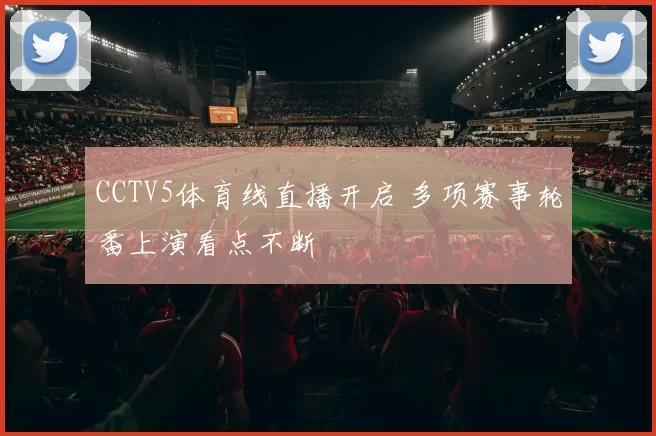 CCTV5体育线直播开启 多项赛事轮番上演看点不断