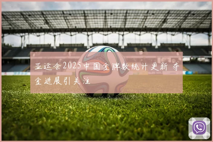 亚运会2025中国金牌数统计更新 夺金进展引关注