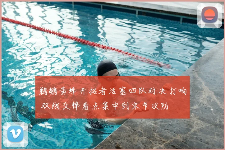 鹈鹕黄蜂开拓者活塞四队对决打响 双线交锋看点集中到末节攻防