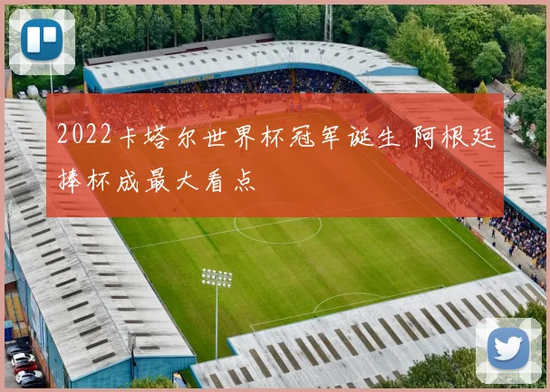 2022卡塔尔世界杯冠军诞生 阿根廷捧杯成最大看点