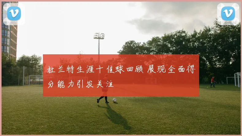 杜兰特生涯十佳球回顾 展现全面得分能力引发关注
