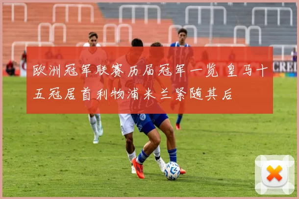 欧洲冠军联赛历届冠军一览 皇马十五冠居首利物浦米兰紧随其后