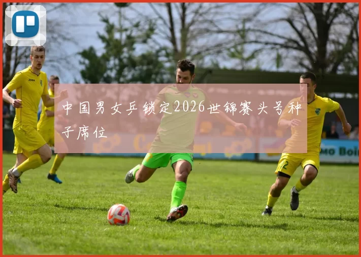 中国男女乒锁定2026世锦赛头号种子席位