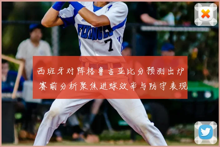 西班牙对阵格鲁吉亚比分预测出炉 赛前分析聚焦进球效率与防守表现