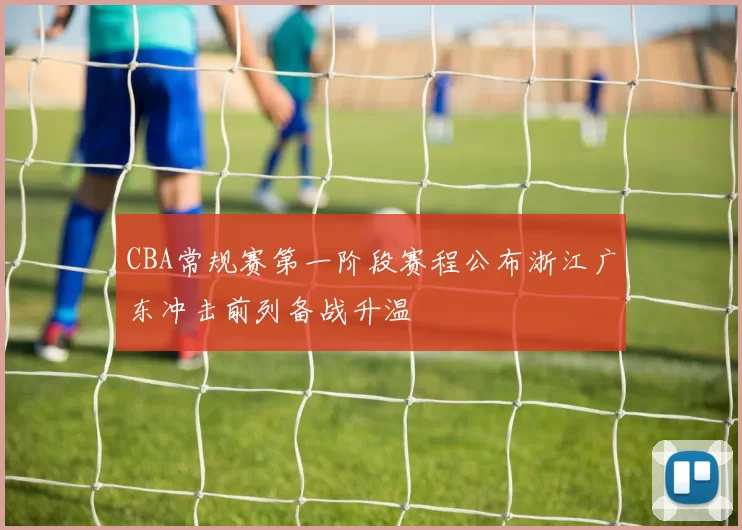 CBA常规赛第一阶段赛程公布浙江广东冲击前列备战升温