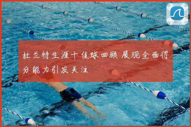 杜兰特生涯十佳球回顾 展现全面得分能力引发关注