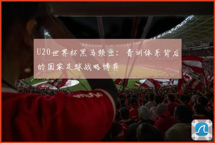 U20世界杯黑马频出：青训体系背后的国家足球战略博弈