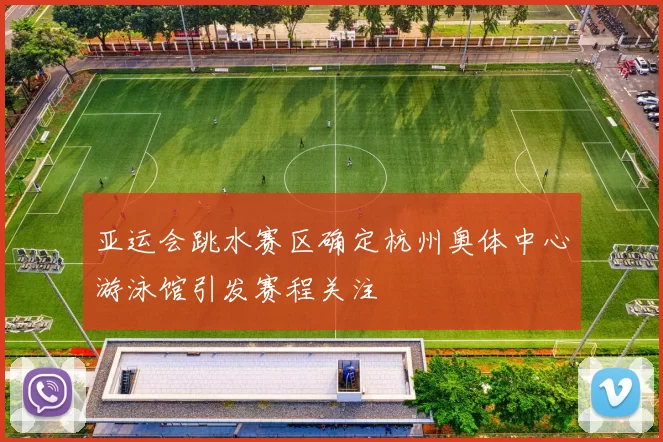 亚运会跳水赛区确定杭州奥体中心游泳馆引发赛程关注