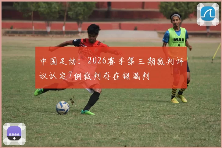中国足协：2026赛季第三期裁判评议认定7例裁判存在错漏判