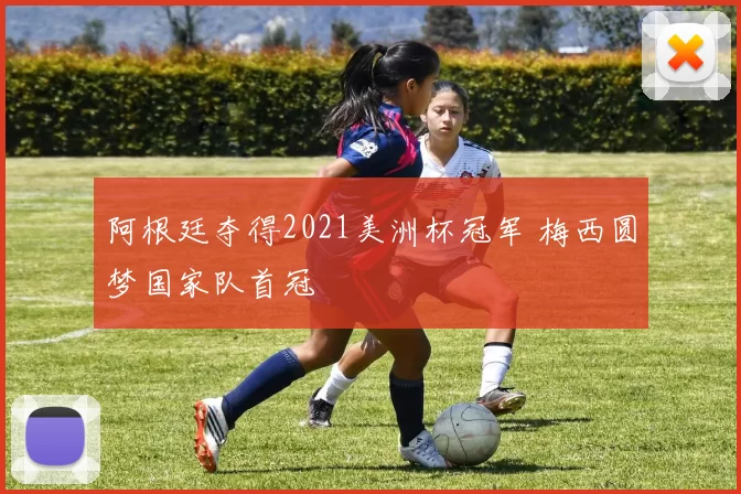 阿根廷夺得2021美洲杯冠军 梅西圆梦国家队首冠