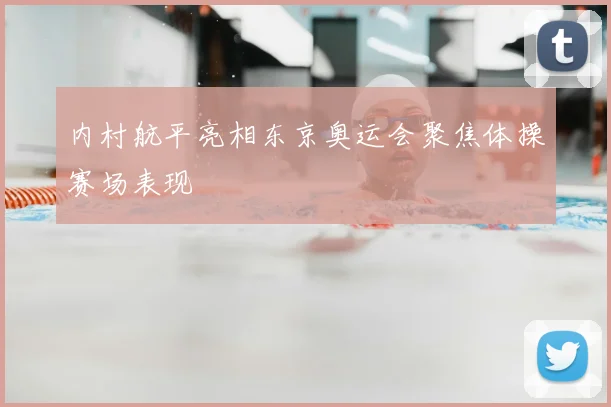 内村航平亮相东京奥运会聚焦体操赛场表现