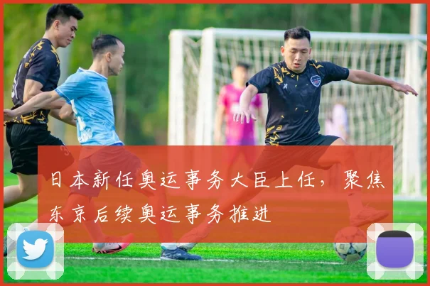 日本新任奥运事务大臣上任，聚焦东京后续奥运事务推进