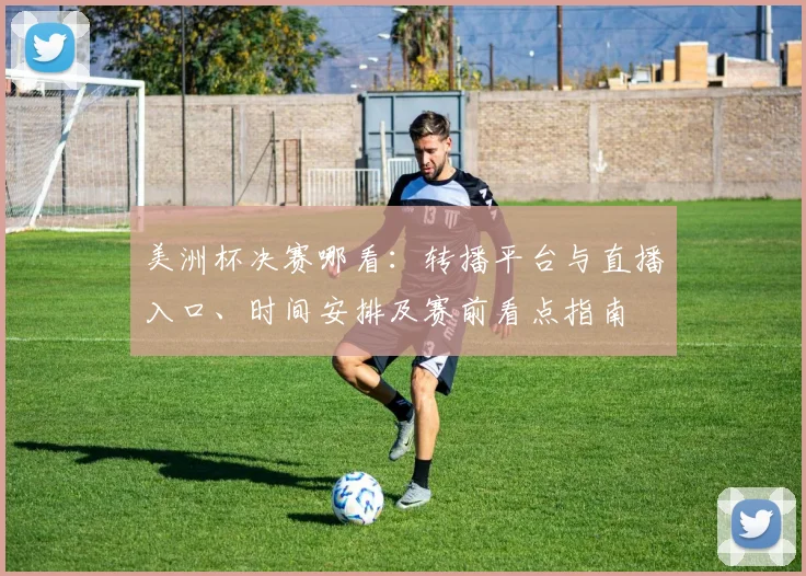 美洲杯决赛哪看：转播平台与直播入口、时间安排及赛前看点指南