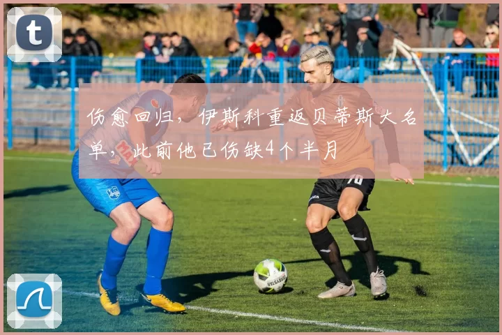 伤愈回归，伊斯科重返贝蒂斯大名单，此前他已伤缺4个半月