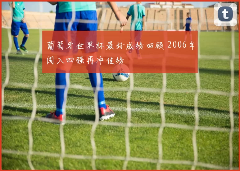 葡萄牙世界杯最好成绩回顾 2006年闯入四强再冲佳绩