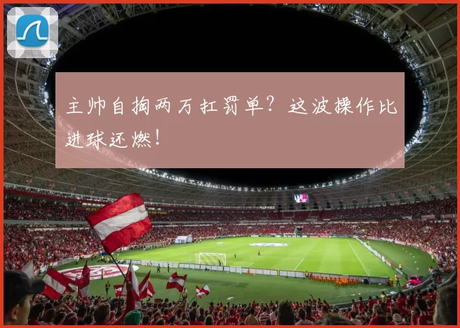 主帅自掏两万扛罚单？这波操作比进球还燃！