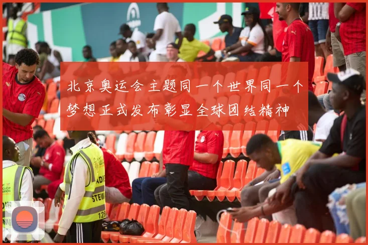 北京奥运会主题同一个世界同一个梦想正式发布彰显全球团结精神