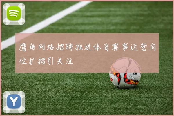 鹰角网络招聘推进体育赛事运营岗位扩招引关注