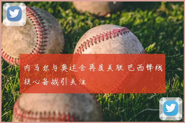 内马尔与奥运会再度关联 巴西锋线核心备战引关注