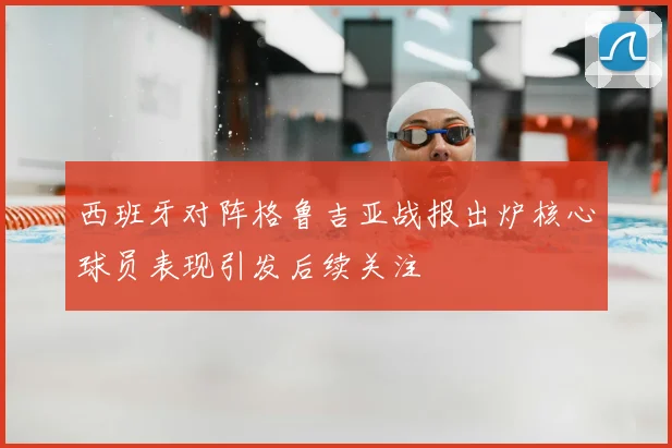 西班牙对阵格鲁吉亚战报出炉核心球员表现引发后续关注