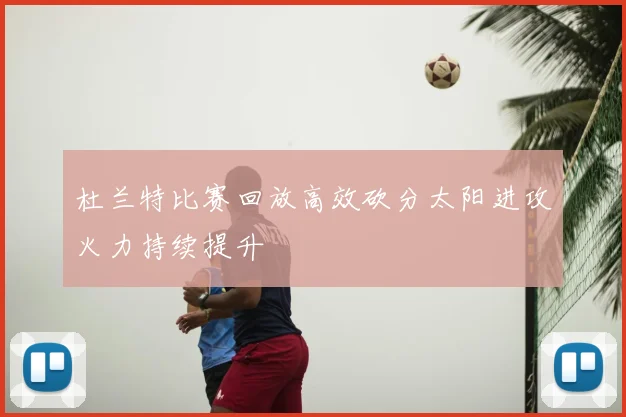 杜兰特比赛回放高效砍分太阳进攻火力持续提升