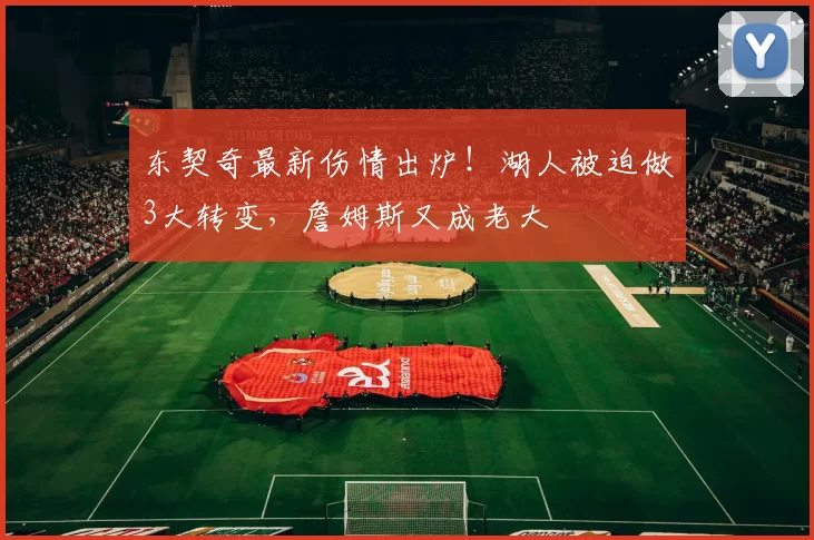 东契奇最新伤情出炉！湖人被迫做3大转变，詹姆斯又成老大