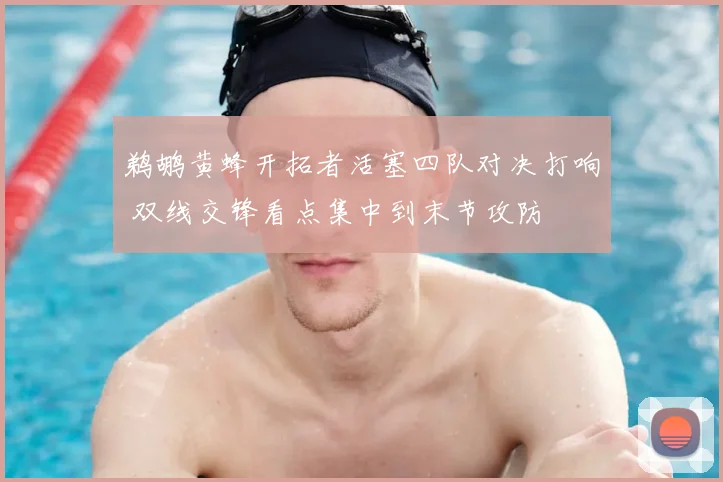 鹈鹕黄蜂开拓者活塞四队对决打响 双线交锋看点集中到末节攻防