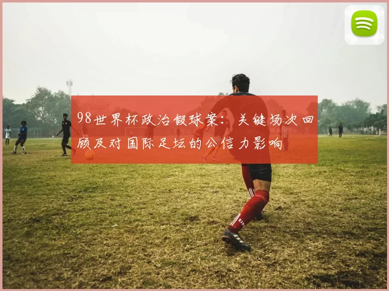 98世界杯政治假球案：关键场次回顾及对国际足坛的公信力影响
