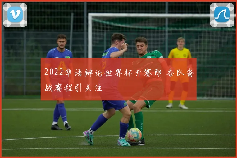 2022华语辩论世界杯开赛即 各队备战赛程引关注