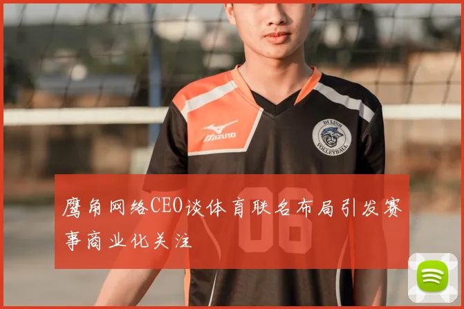 鹰角网络CEO谈体育联名布局引发赛事商业化关注