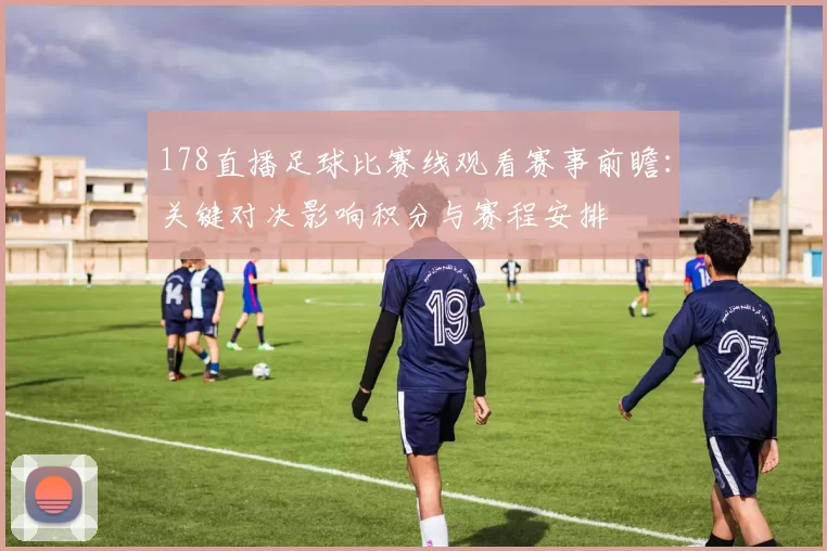 178直播足球比赛线观看赛事前瞻：关键对决影响积分与赛程安排