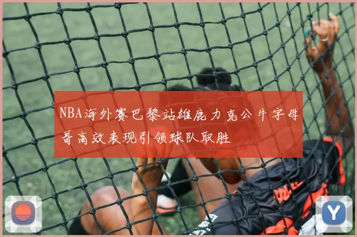 NBA海外赛巴黎站雄鹿力克公牛字母哥高效表现引领球队取胜