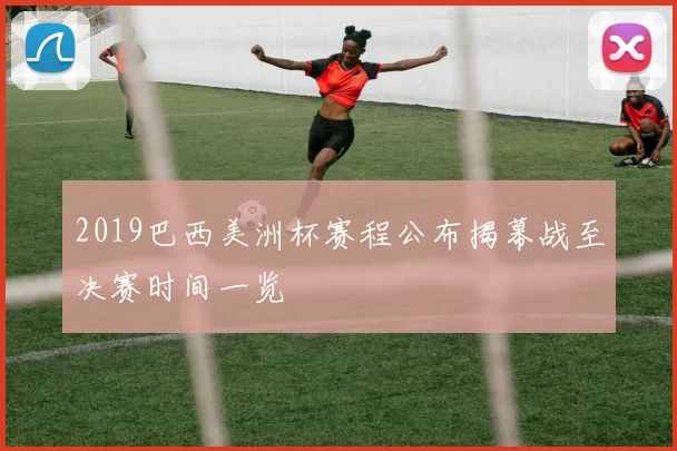 2019巴西美洲杯赛程公布揭幕战至决赛时间一览